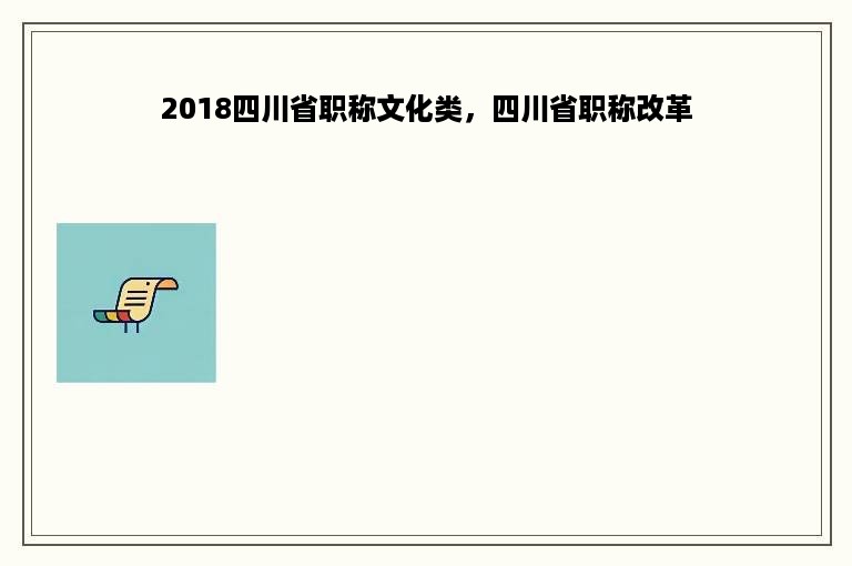 2018四川省职称文化类，四川省职称改革