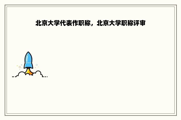 北京大学代表作职称，北京大学职称评审
