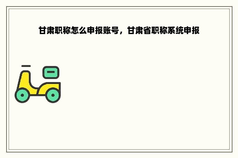 甘肃职称怎么申报账号，甘肃省职称系统申报