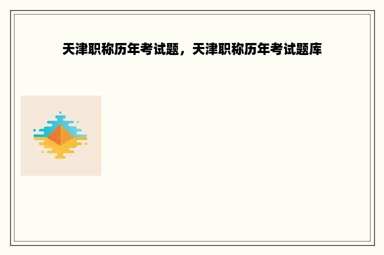 天津职称历年考试题，天津职称历年考试题库