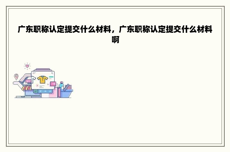 广东职称认定提交什么材料，广东职称认定提交什么材料啊