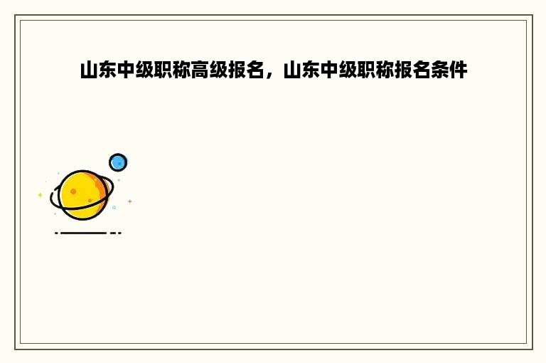 山东中级职称高级报名，山东中级职称报名条件