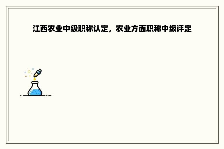 江西农业中级职称认定，农业方面职称中级评定