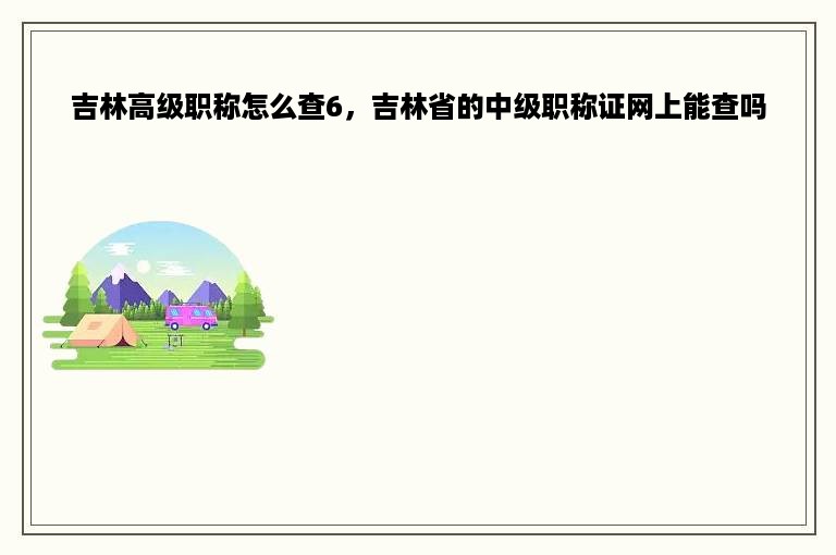 吉林高级职称怎么查6，吉林省的中级职称证网上能查吗