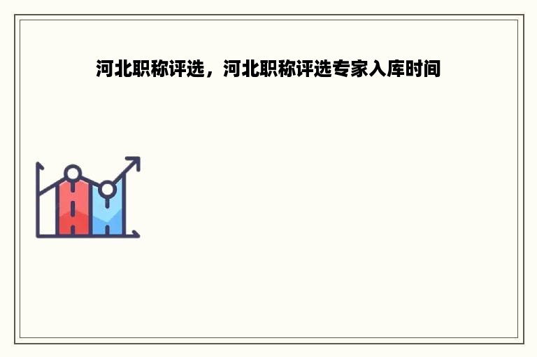 河北职称评选，河北职称评选专家入库时间