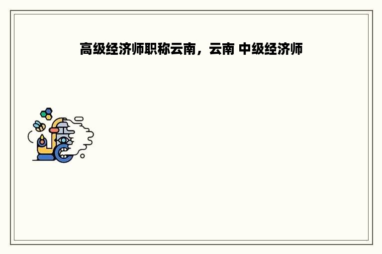 高级经济师职称云南，云南 中级经济师