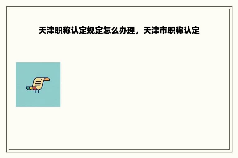 天津职称认定规定怎么办理，天津市职称认定