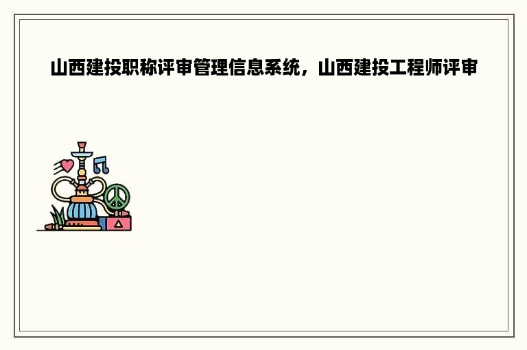 山西建投职称评审管理信息系统，山西建投工程师评审