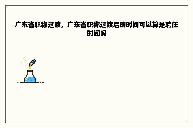 广东省职称过渡，广东省职称过渡后的时间可以算是聘任时间吗