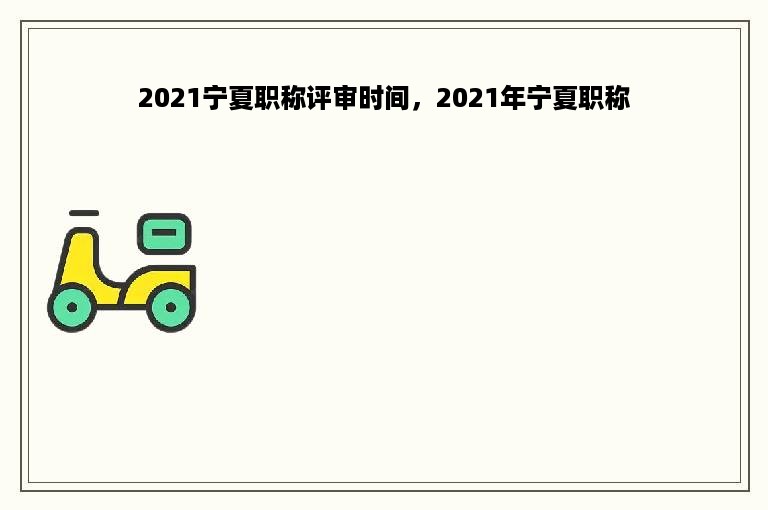 2021宁夏职称评审时间，2021年宁夏职称