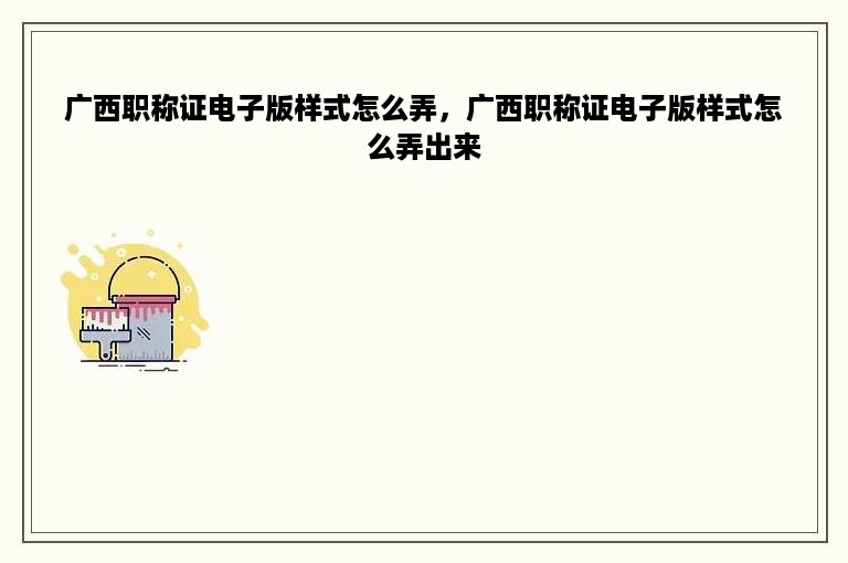 广西职称证电子版样式怎么弄，广西职称证电子版样式怎么弄出来