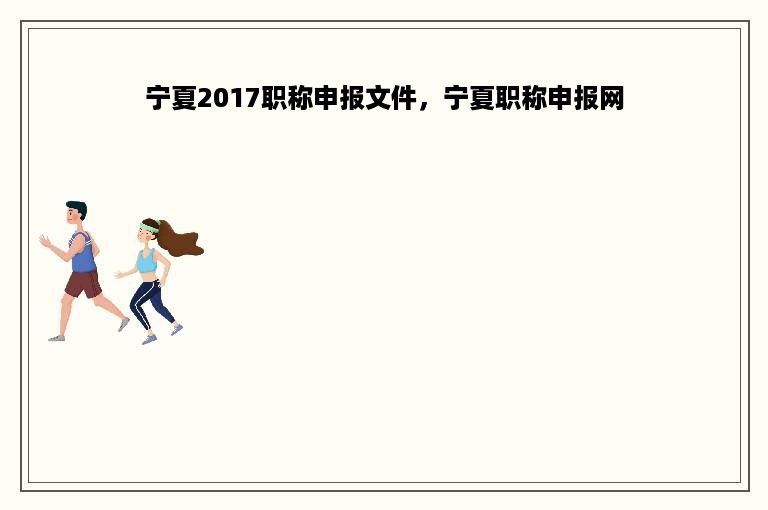 宁夏2017职称申报文件，宁夏职称申报网