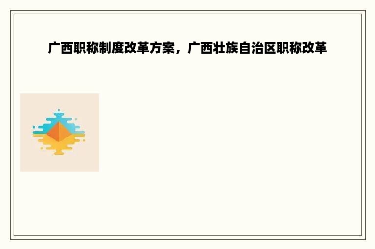 广西职称制度改革方案，广西壮族自治区职称改革