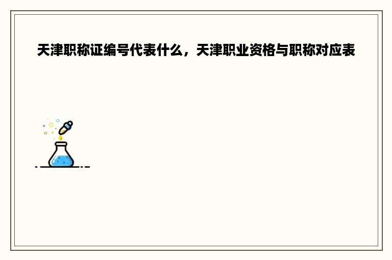 天津职称证编号代表什么，天津职业资格与职称对应表
