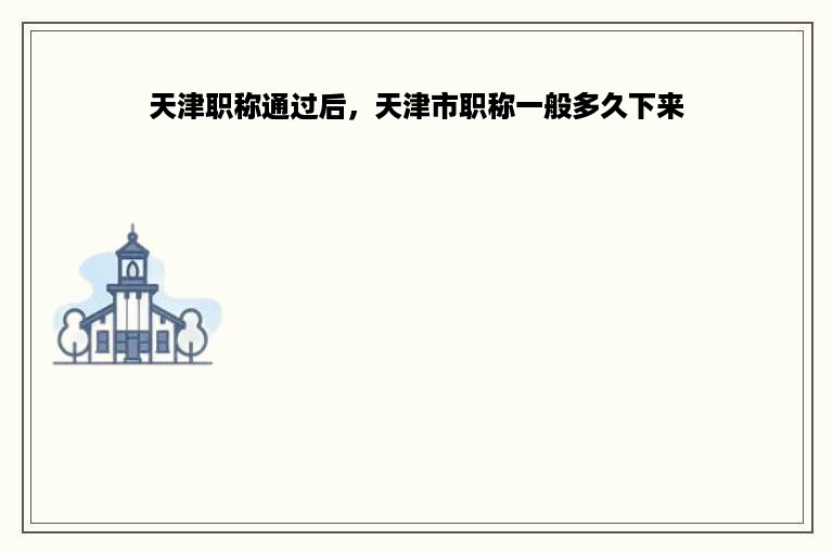 天津职称通过后，天津市职称一般多久下来