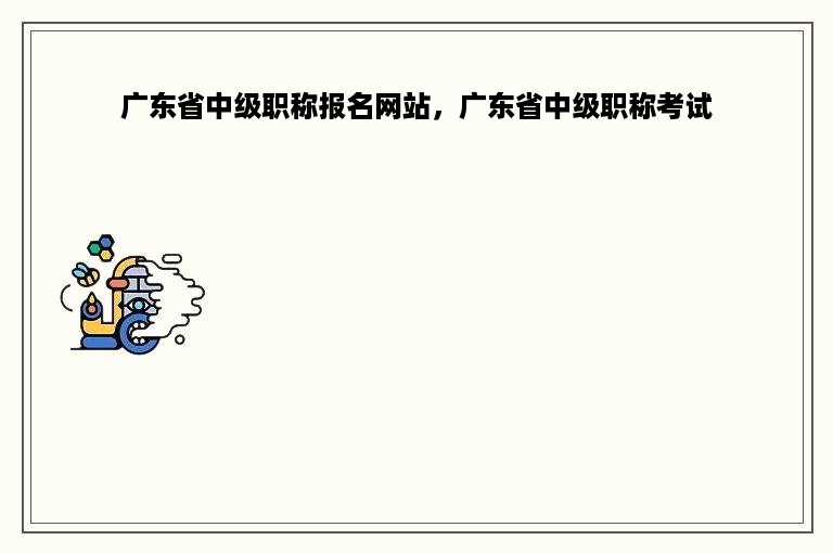 广东省中级职称报名网站，广东省中级职称考试