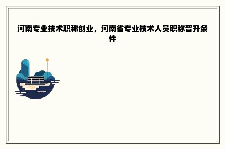 河南专业技术职称创业，河南省专业技术人员职称晋升条件