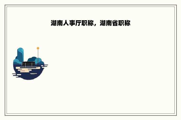 湖南人事厅职称，湖南省职称