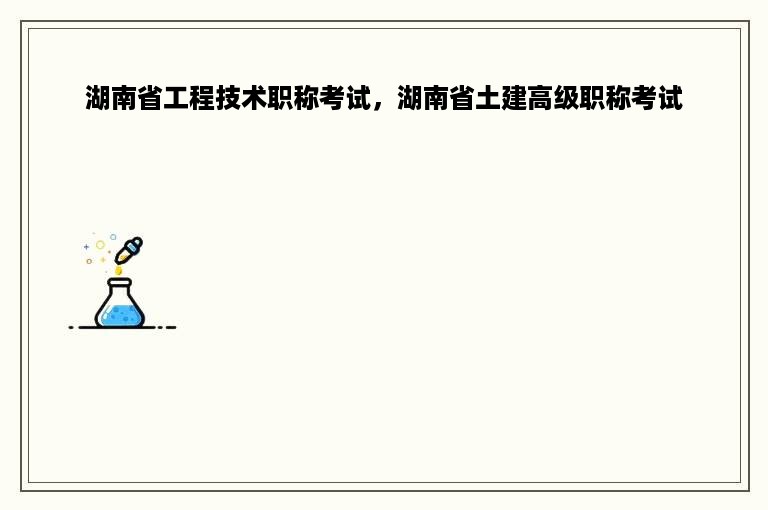 湖南省工程技术职称考试，湖南省土建高级职称考试