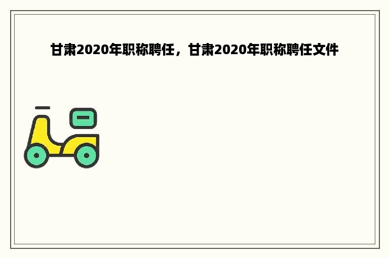 甘肃2020年职称聘任，甘肃2020年职称聘任文件