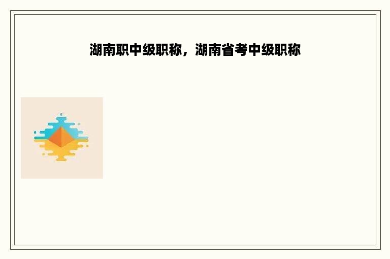 湖南职中级职称，湖南省考中级职称