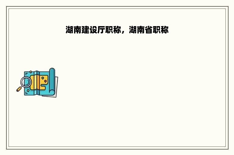 湖南建设厅职称，湖南省职称