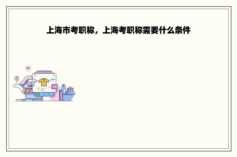 上海市考职称，上海考职称需要什么条件