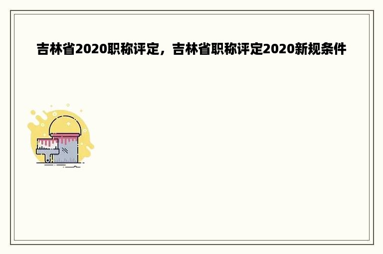 吉林省2020职称评定，吉林省职称评定2020新规条件