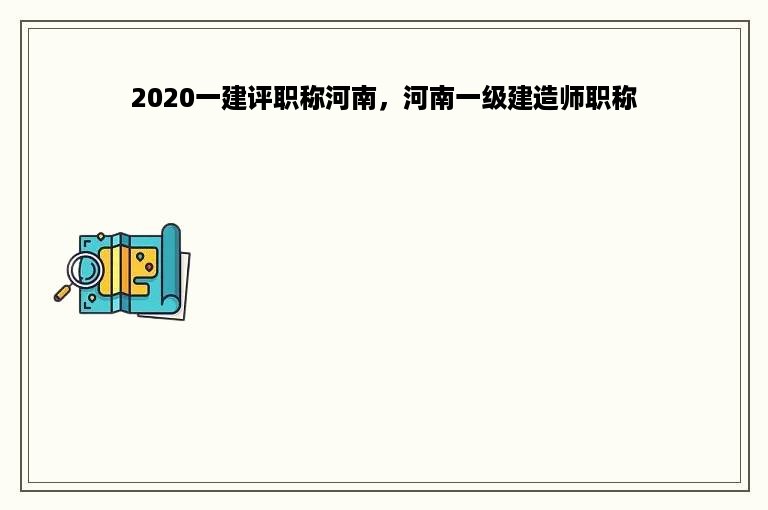 2020一建评职称河南，河南一级建造师职称