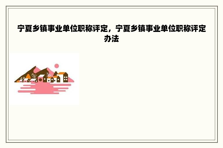 宁夏乡镇事业单位职称评定，宁夏乡镇事业单位职称评定办法