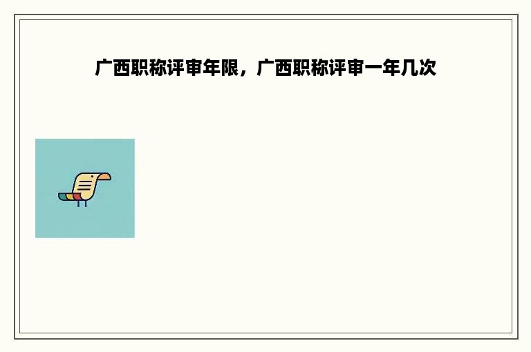 广西职称评审年限，广西职称评审一年几次