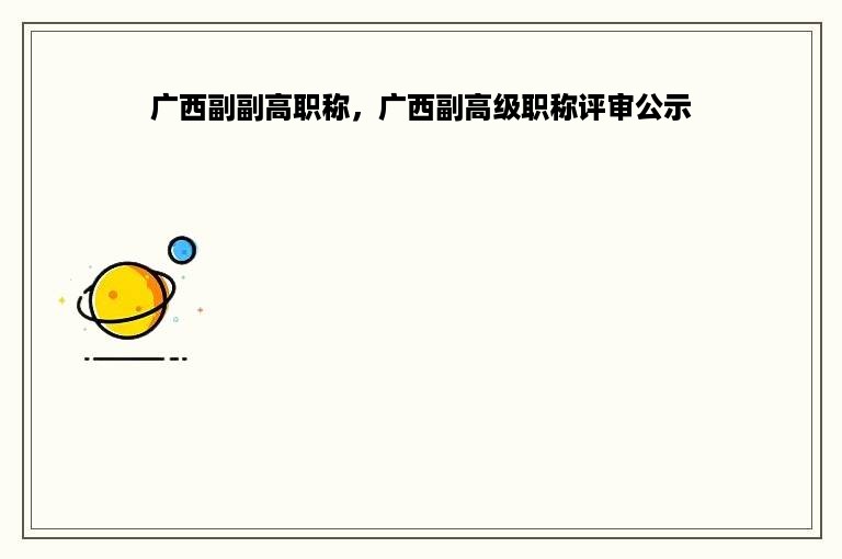 广西副副高职称，广西副高级职称评审公示
