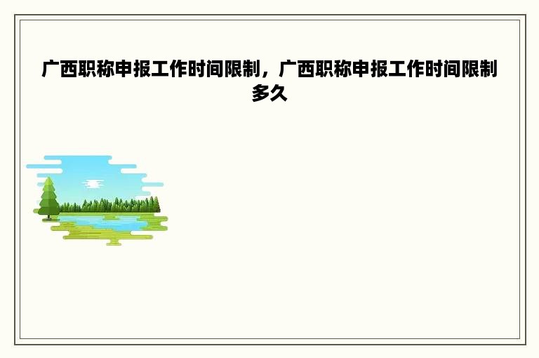 广西职称申报工作时间限制，广西职称申报工作时间限制多久