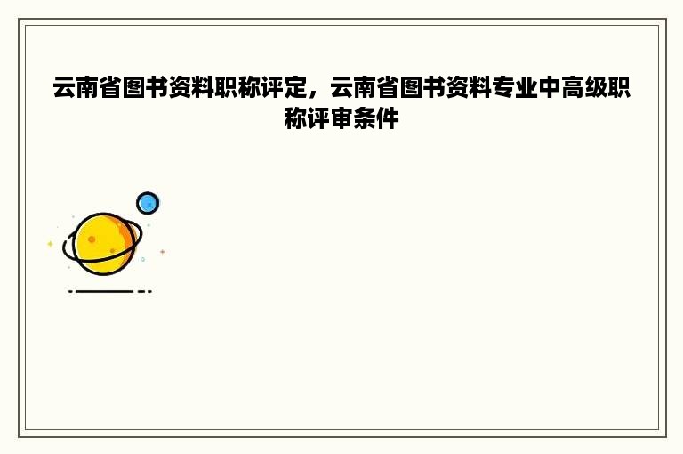 云南省图书资料职称评定，云南省图书资料专业中高级职称评审条件