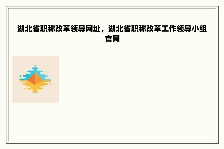 湖北省职称改革领导网址，湖北省职称改革工作领导小组官网
