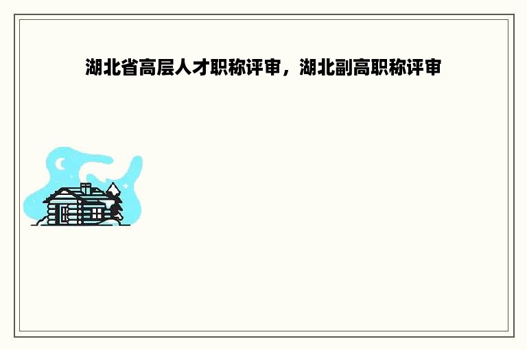 湖北省高层人才职称评审，湖北副高职称评审