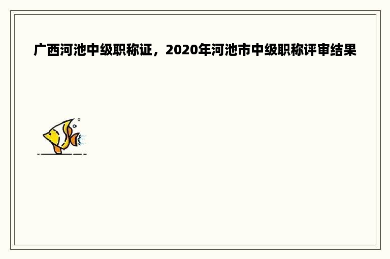 广西河池中级职称证，2020年河池市中级职称评审结果