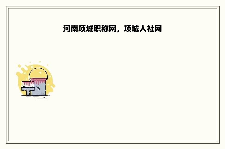 河南项城职称网，项城人社网