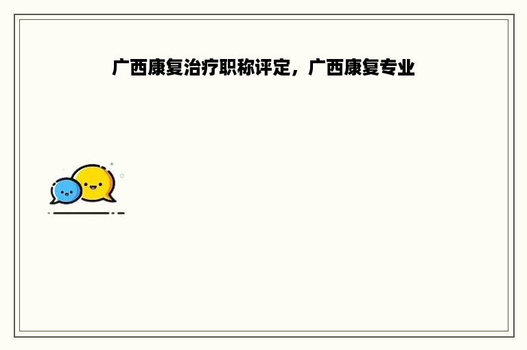 广西康复治疗职称评定，广西康复专业