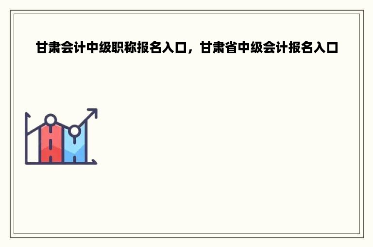 甘肃会计中级职称报名入口，甘肃省中级会计报名入口