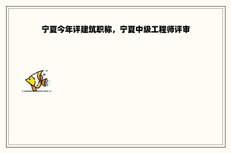 宁夏今年评建筑职称，宁夏中级工程师评审
