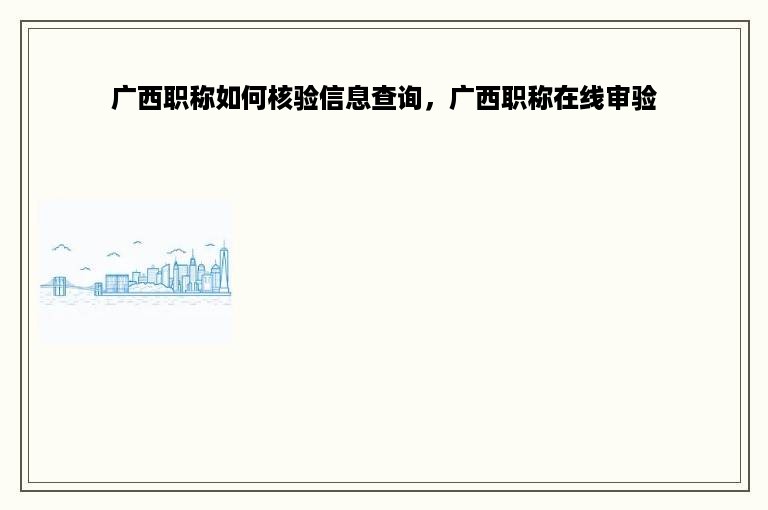 广西职称如何核验信息查询，广西职称在线审验