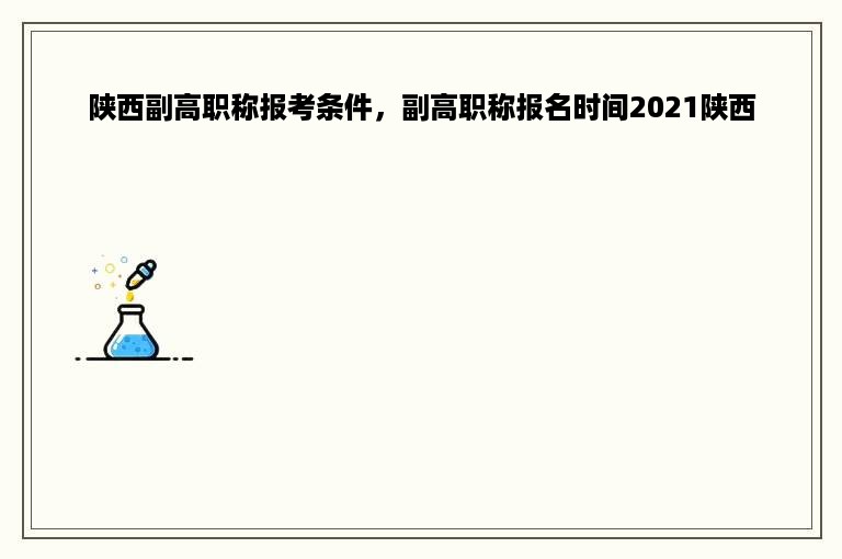 陕西副高职称报考条件，副高职称报名时间2021陕西