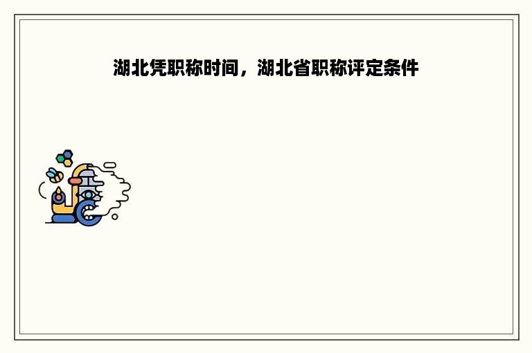 湖北凭职称时间，湖北省职称评定条件