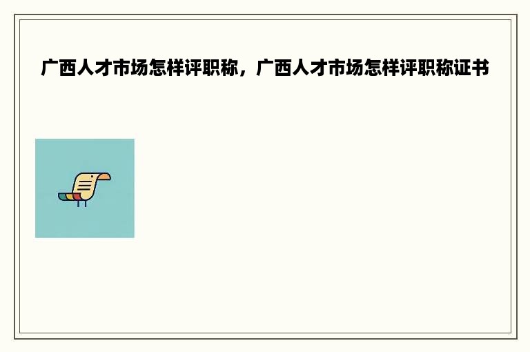 广西人才市场怎样评职称，广西人才市场怎样评职称证书