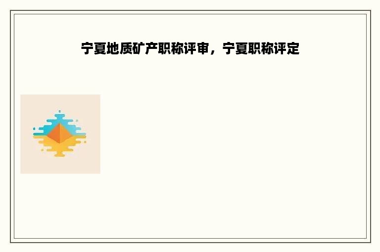 宁夏地质矿产职称评审，宁夏职称评定