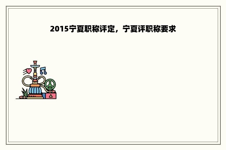2015宁夏职称评定，宁夏评职称要求