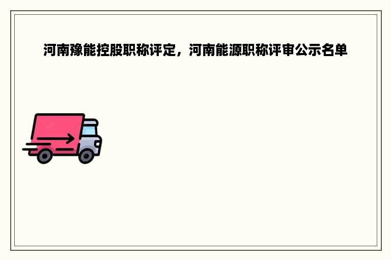 河南豫能控股职称评定，河南能源职称评审公示名单