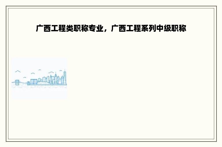 广西工程类职称专业，广西工程系列中级职称