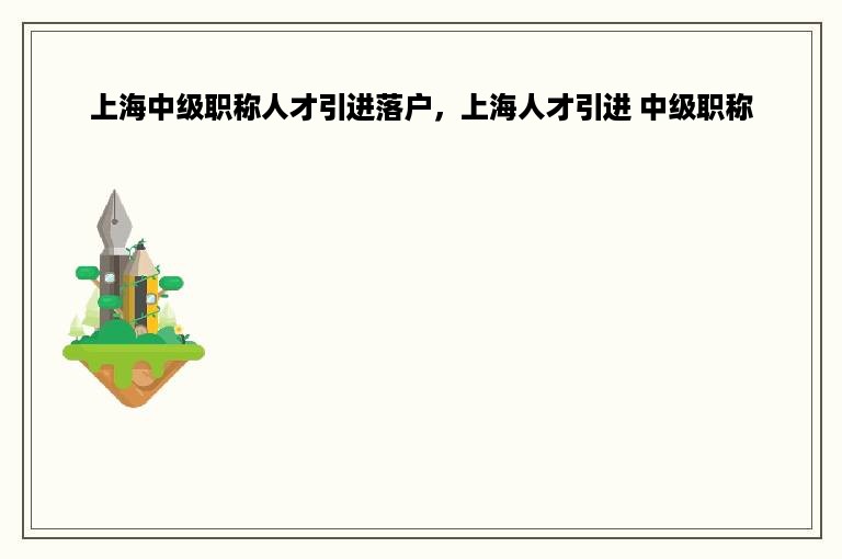 上海中级职称人才引进落户，上海人才引进 中级职称